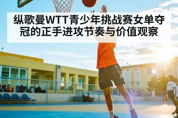 纵歌曼WTT青少年挑战赛女单夺冠的正手进攻节奏与价值观察